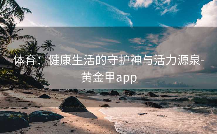体育：健康生活的守护神与活力源泉-黄金甲app