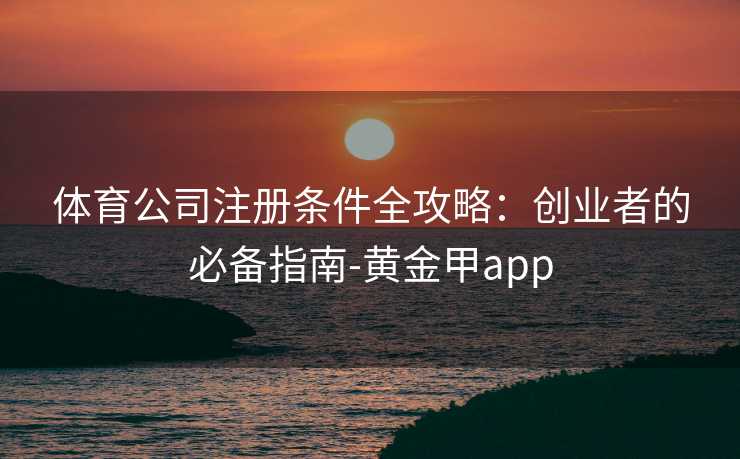 体育公司注册条件全攻略：创业者的必备指南-黄金甲app
