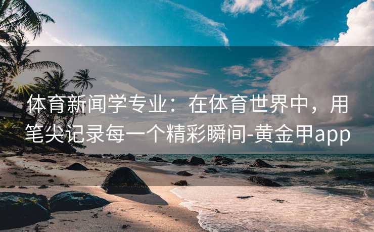 体育新闻学专业：在体育世界中，用笔尖记录每一个精彩瞬间-黄金甲app