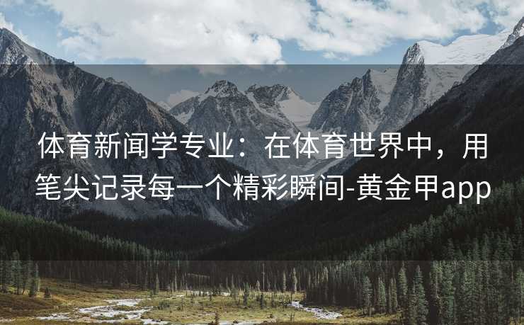 体育新闻学专业：在体育世界中，用笔尖记录每一个精彩瞬间-黄金甲app