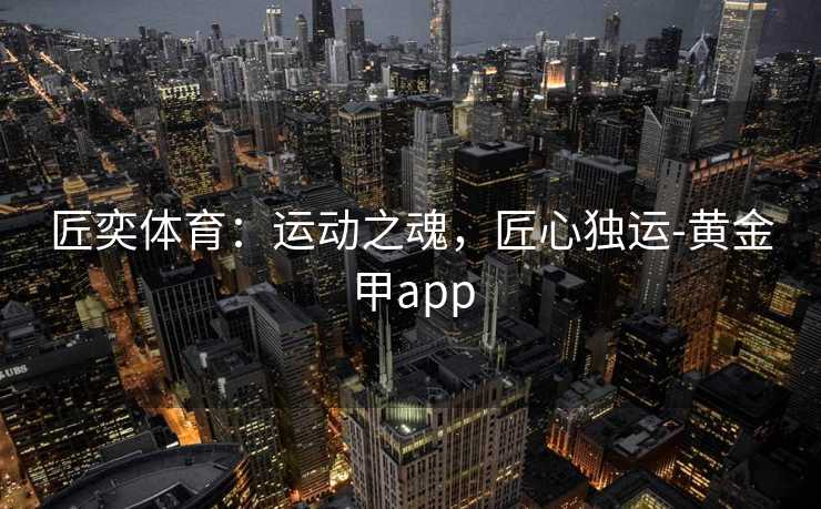 匠奕体育：运动之魂，匠心独运-黄金甲app
