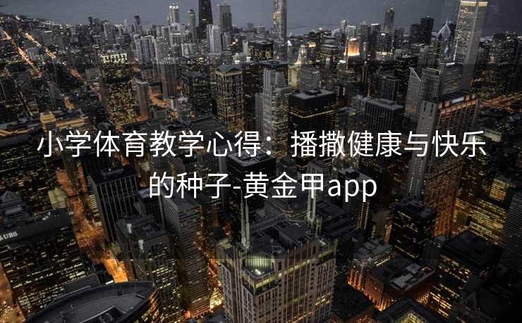 小学体育教学心得：播撒健康与快乐的种子-黄金甲app