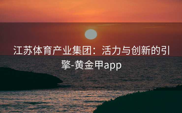 江苏体育产业集团：活力与创新的引擎-黄金甲app