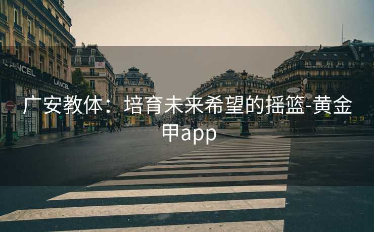 广安教体：培育未来希望的摇篮-黄金甲app