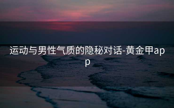 运动与男性气质的隐秘对话-黄金甲app