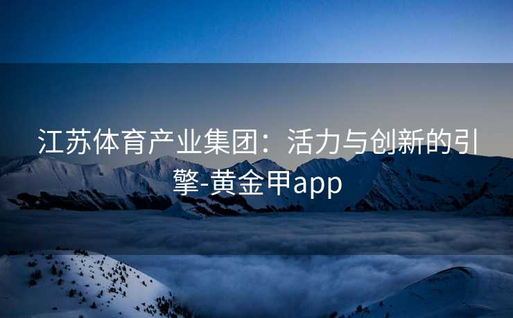 江苏体育产业集团：活力与创新的引擎-黄金甲app