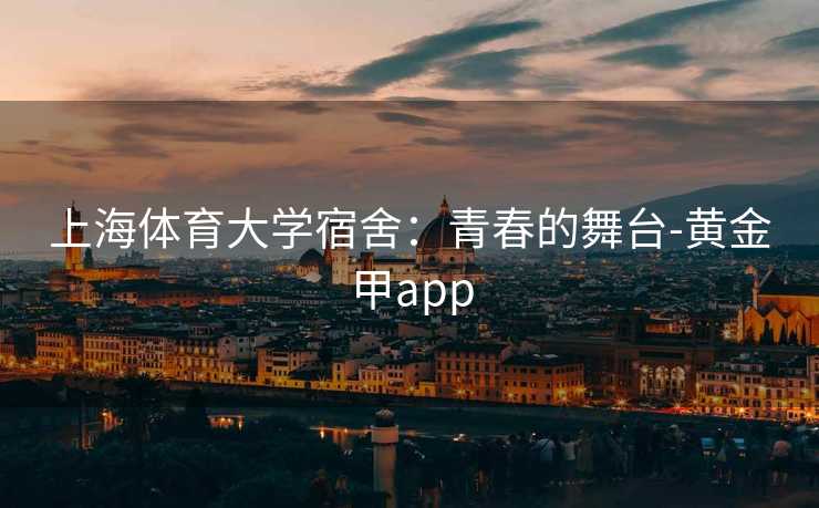 上海体育大学宿舍：青春的舞台-黄金甲app