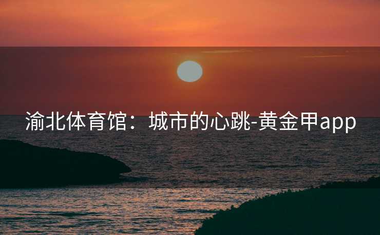 渝北体育馆：城市的心跳-黄金甲app