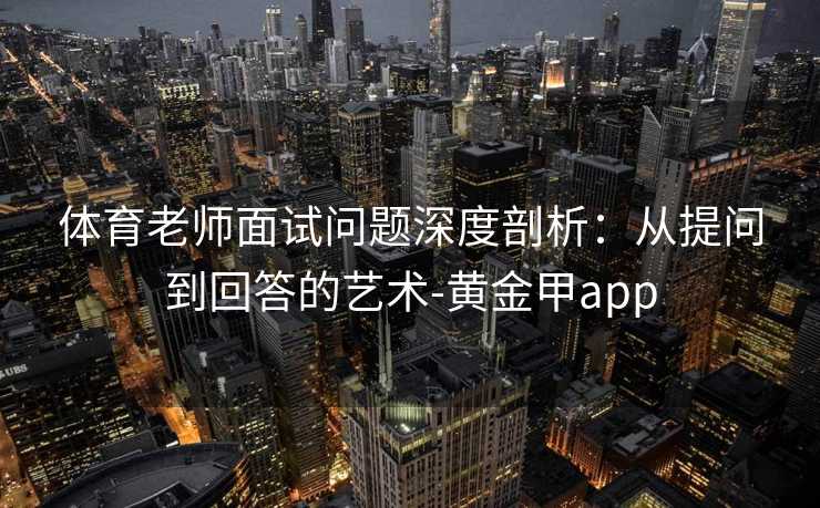 体育老师面试问题深度剖析：从提问到回答的艺术-黄金甲app