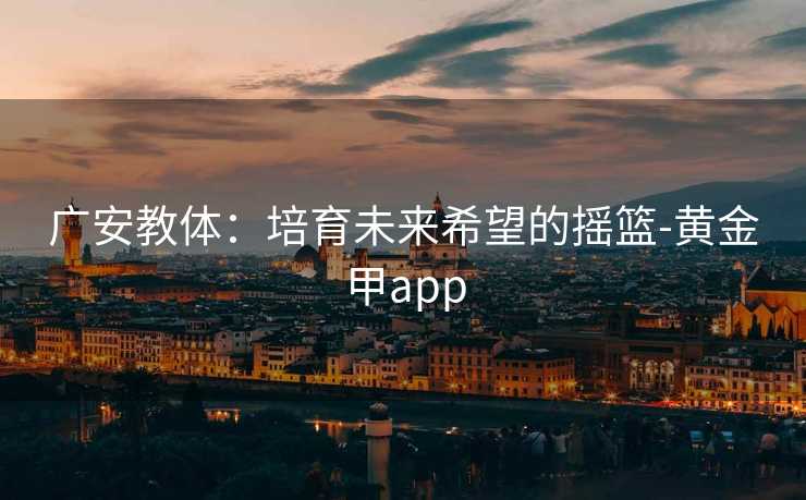 广安教体：培育未来希望的摇篮-黄金甲app