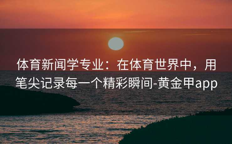 体育新闻学专业：在体育世界中，用笔尖记录每一个精彩瞬间-黄金甲app