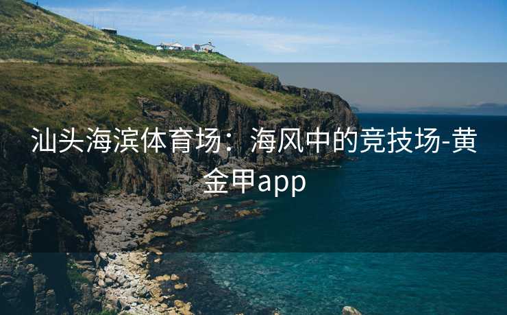 汕头海滨体育场：海风中的竞技场-黄金甲app