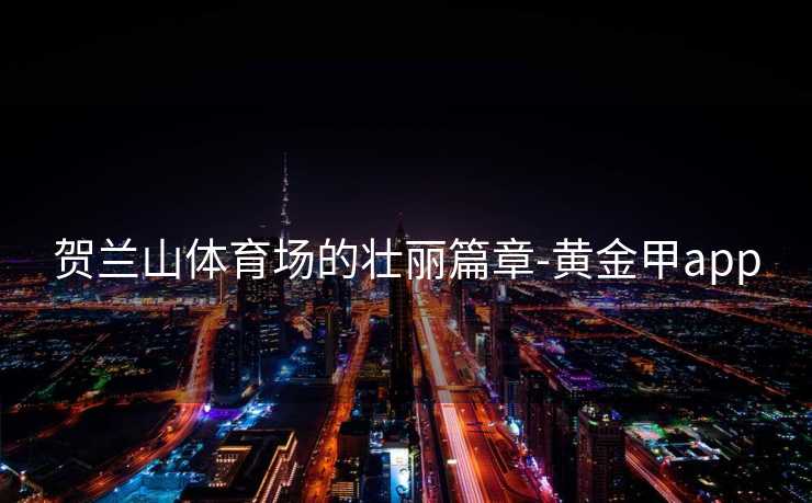 贺兰山体育场的壮丽篇章-黄金甲app