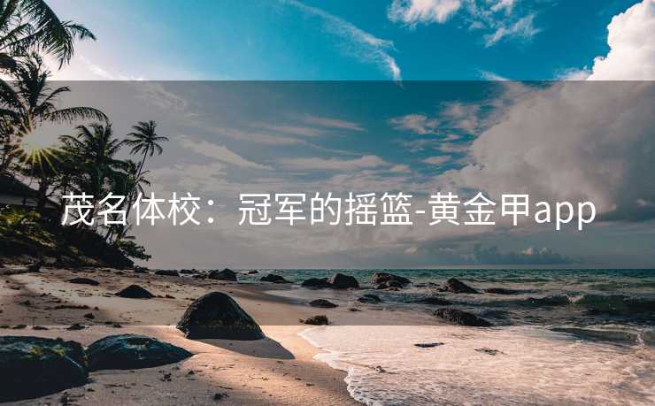 茂名体校：冠军的摇篮-黄金甲app