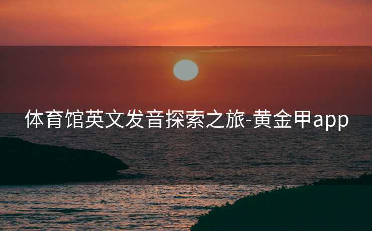 体育馆英文发音探索之旅-黄金甲app