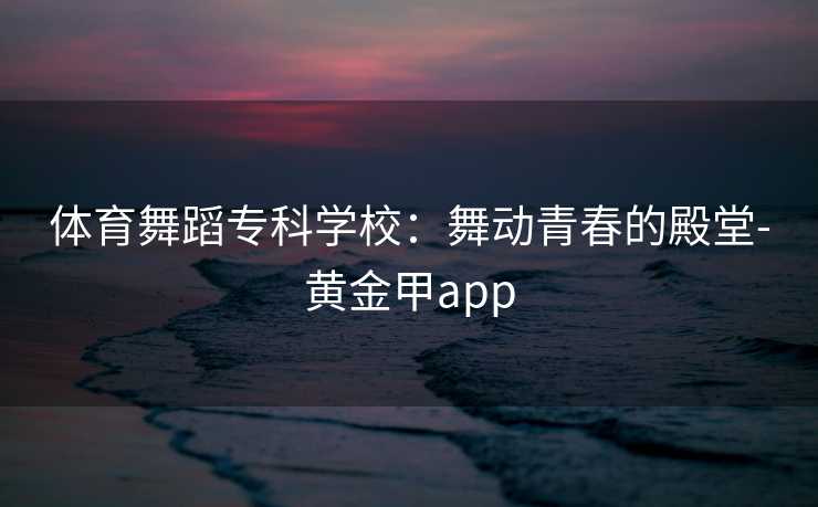 体育舞蹈专科学校：舞动青春的殿堂-黄金甲app