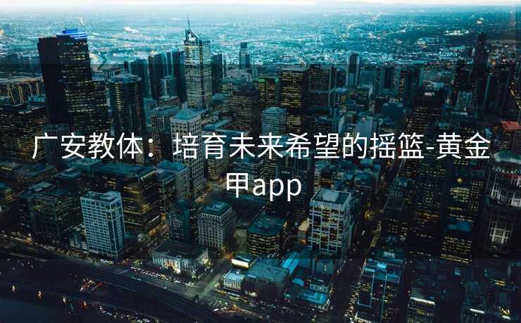 广安教体：培育未来希望的摇篮-黄金甲app