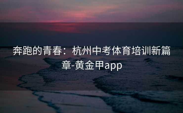 奔跑的青春：杭州中考体育培训新篇章-黄金甲app