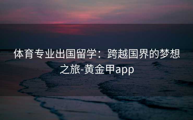 体育专业出国留学：跨越国界的梦想之旅-黄金甲app