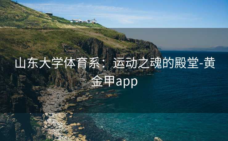山东大学体育系：运动之魂的殿堂-黄金甲app