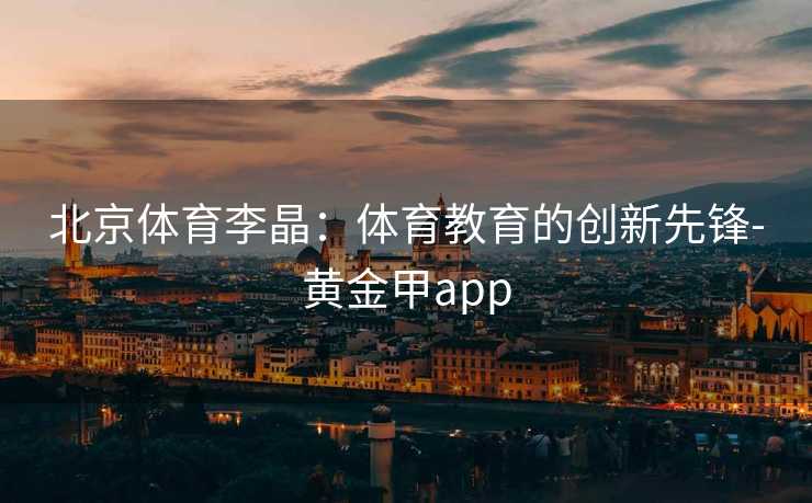 北京体育李晶：体育教育的创新先锋-黄金甲app