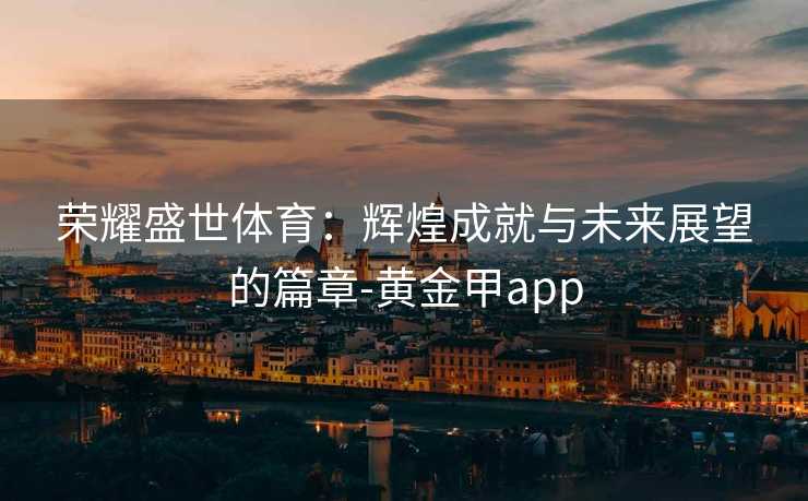 荣耀盛世体育：辉煌成就与未来展望的篇章-黄金甲app