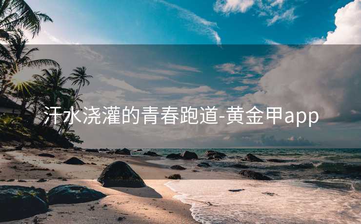 汗水浇灌的青春跑道-黄金甲app