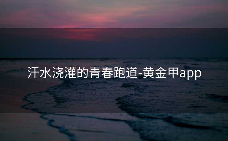 汗水浇灌的青春跑道-黄金甲app