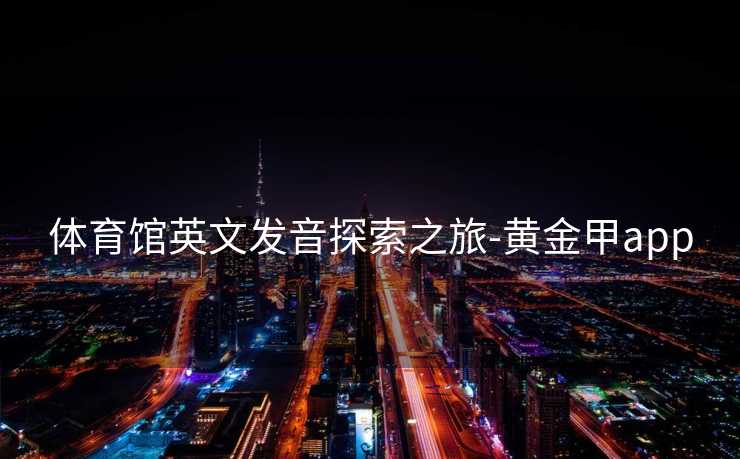体育馆英文发音探索之旅-黄金甲app