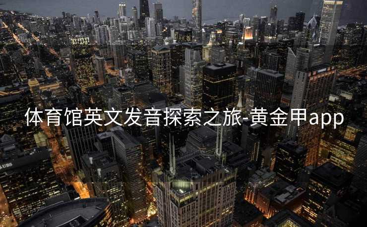 体育馆英文发音探索之旅-黄金甲app