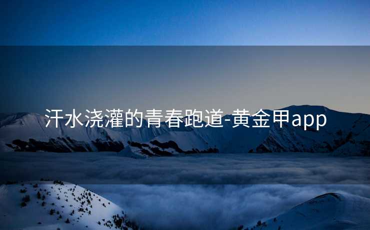 汗水浇灌的青春跑道-黄金甲app
