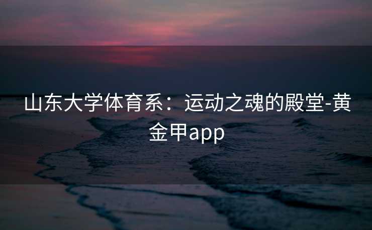山东大学体育系：运动之魂的殿堂-黄金甲app