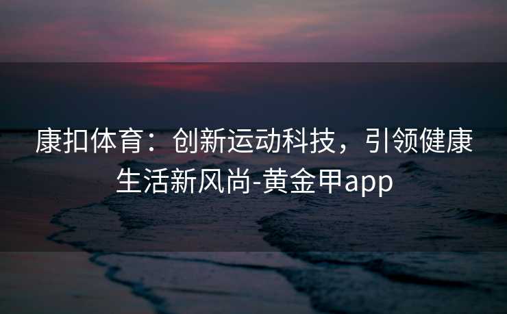 康扣体育：创新运动科技，引领健康生活新风尚-黄金甲app
