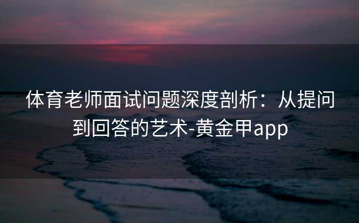 体育老师面试问题深度剖析：从提问到回答的艺术-黄金甲app
