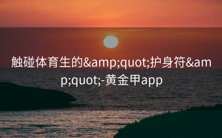 触碰体育生的"护身符"-黄金甲app 触碰体育生的"护身符"-黄金甲app