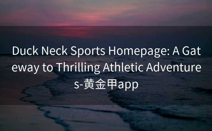 Duck Neck Sports Homepage: A Gateway to Thrilling Athletic Adventures-黄金甲app