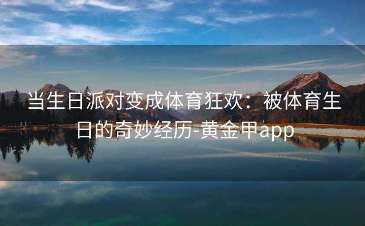 当生日派对变成体育狂欢：被体育生日的奇妙经历-黄金甲app