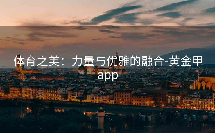 体育之美：力量与优雅的融合-黄金甲app