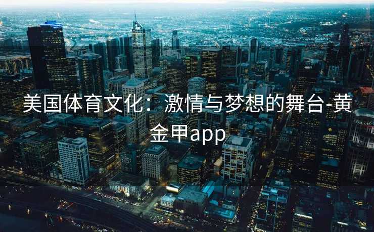 美国体育文化：激情与梦想的舞台-黄金甲app