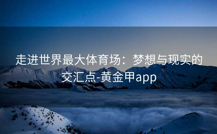 走进世界最大体育场：梦想与现实的交汇点-黄金甲app