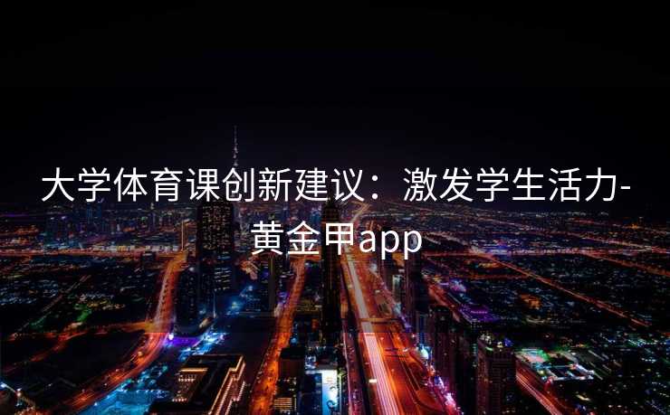 大学体育课创新建议：激发学生活力-黄金甲app