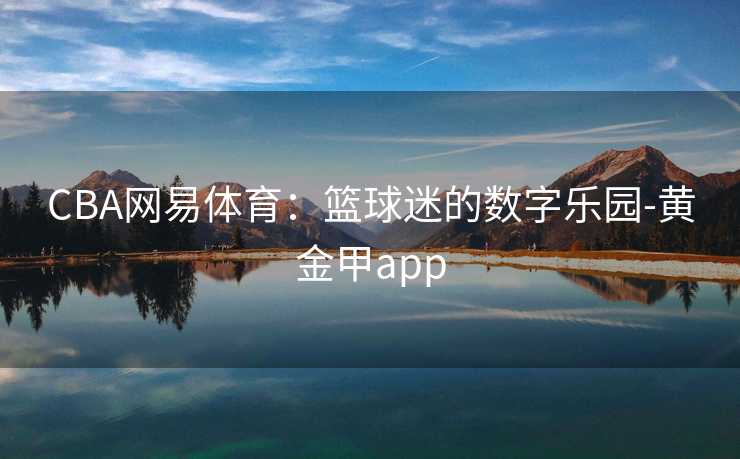 CBA网易体育：篮球迷的数字乐园-黄金甲app