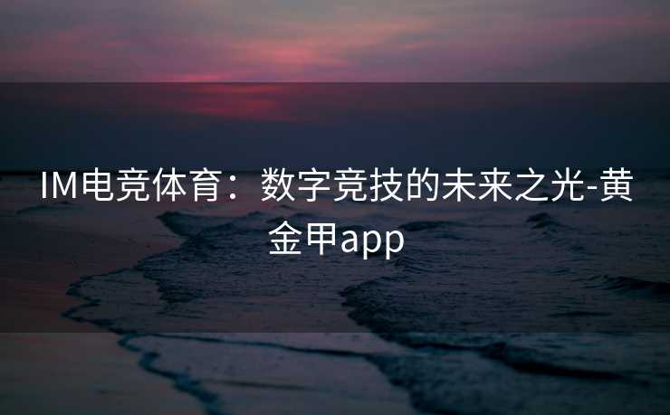 IM电竞体育：数字竞技的未来之光-黄金甲app