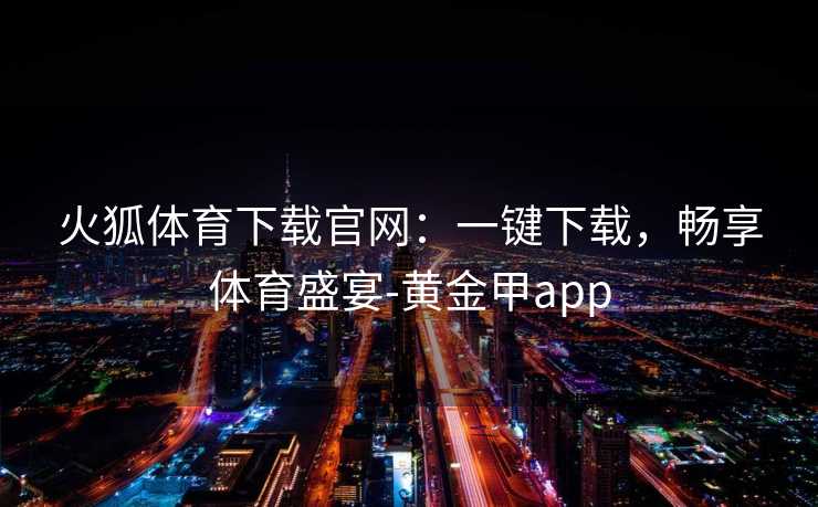 火狐体育下载官网：一键下载，畅享体育盛宴-黄金甲app