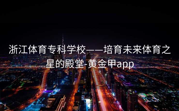 浙江体育专科学校——培育未来体育之星的殿堂-黄金甲app