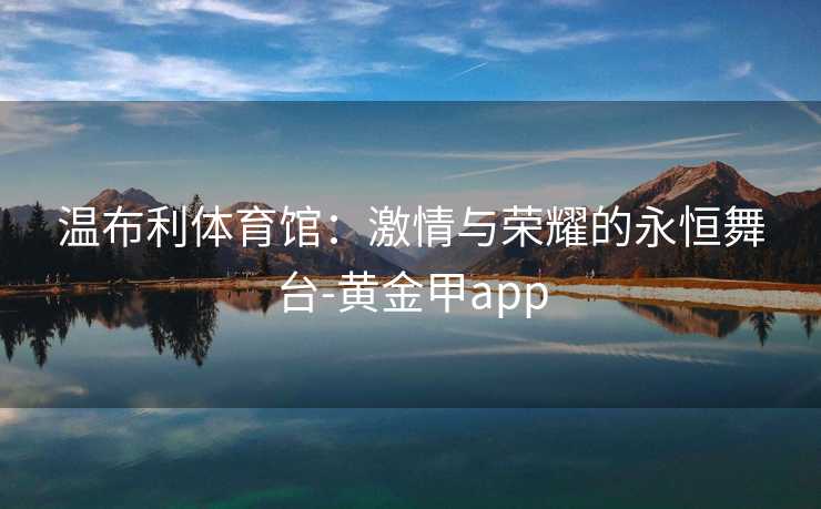 温布利体育馆：激情与荣耀的永恒舞台-黄金甲app