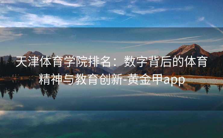 天津体育学院排名：数字背后的体育精神与教育创新-黄金甲app