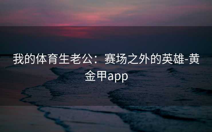 我的体育生老公：赛场之外的英雄-黄金甲app