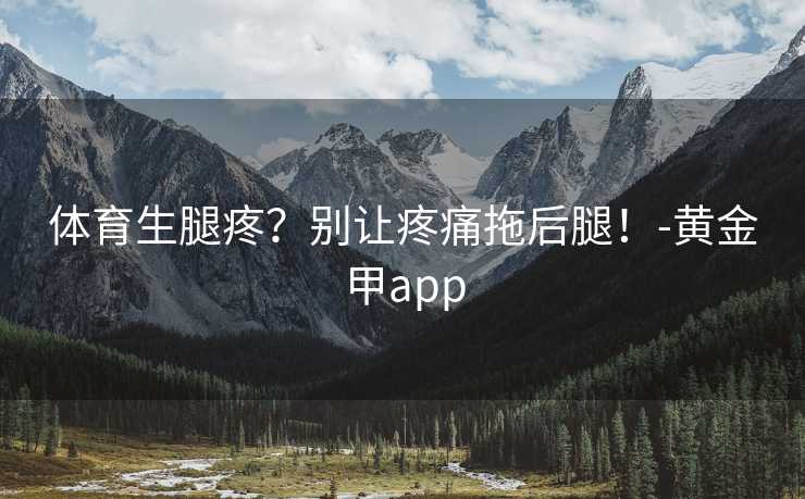 体育生腿疼？别让疼痛拖后腿！-黄金甲app