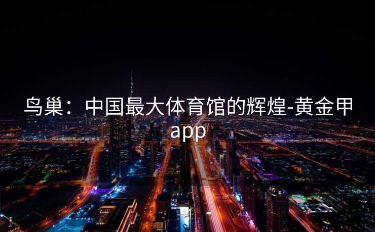 鸟巢：中国最大体育馆的辉煌-黄金甲app